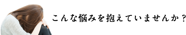 こんな悩みを抱えていませんか？